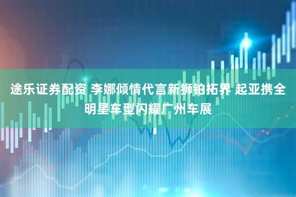 途乐证券配资 李娜倾情代言新狮铂拓界 起亚携全明星车型闪耀广州车展
