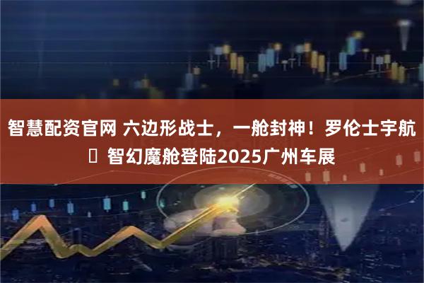 智慧配资官网 六边形战士，一舱封神！罗伦士宇航・智幻魔舱登陆2025广州车展