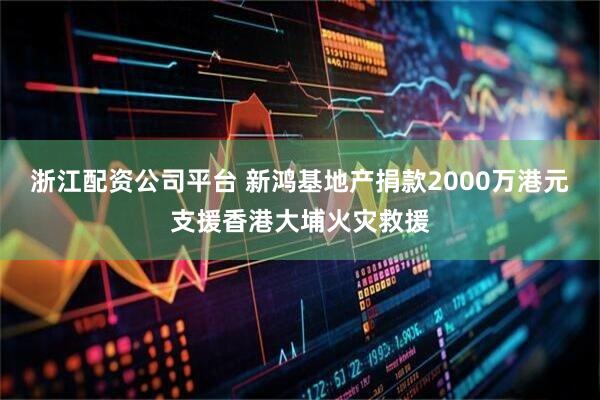 浙江配资公司平台 新鸿基地产捐款2000万港元支援香港大埔火灾救援