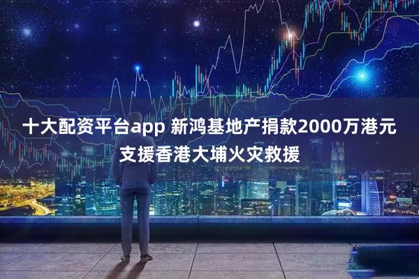 十大配资平台app 新鸿基地产捐款2000万港元支援香港大埔火灾救援