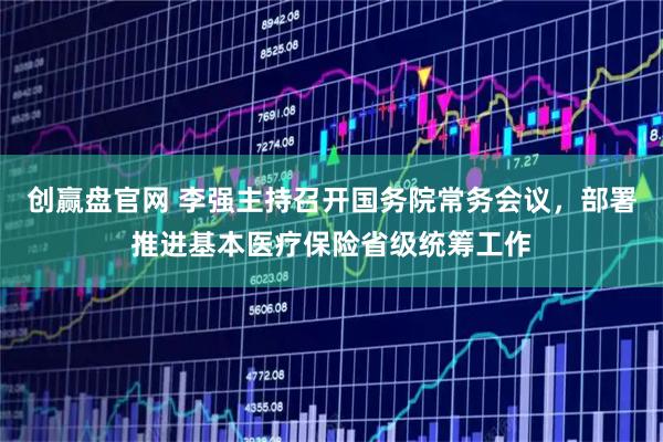 创赢盘官网 李强主持召开国务院常务会议，部署推进基本医疗保险省级统筹工作