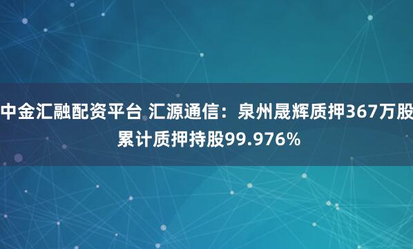 中金汇融配资平台 汇源通信：泉州晟辉质押367万股 累计质押持股99.976%