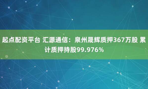 起点配资平台 汇源通信：泉州晟辉质押367万股 累计质押持股99.976%