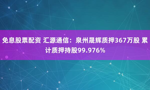 免息股票配资 汇源通信：泉州晟辉质押367万股 累计质押持股99.976%