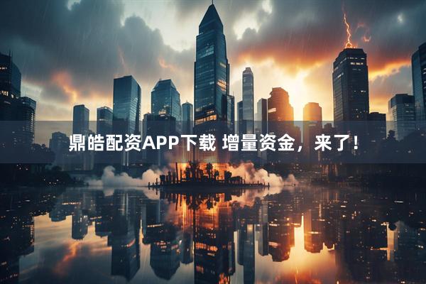 鼎皓配资APP下载 增量资金，来了！