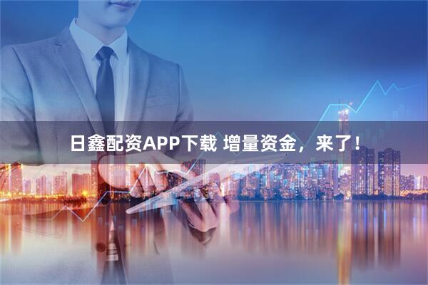 日鑫配资APP下载 增量资金，来了！