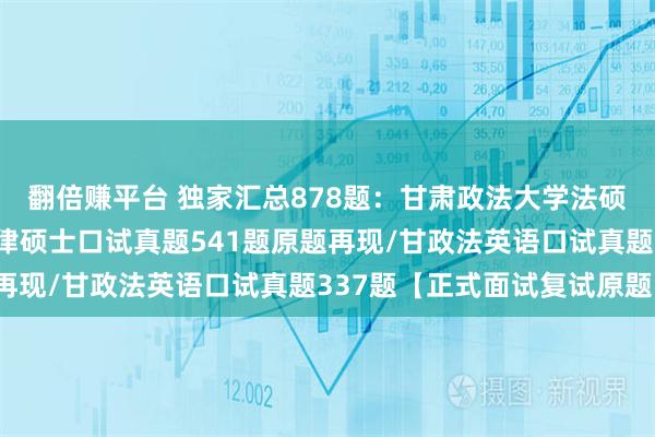 翻倍赚平台 独家汇总878题：甘肃政法大学法硕复试真题/甘肃政法法律硕士口试真题541题原题再现/甘政法英语口试真题337题【正式面试复试原题】