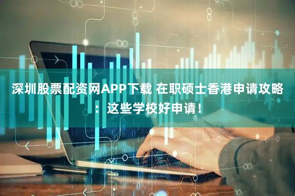 深圳股票配资网APP下载 在职硕士香港申请攻略：这些学校好申请！