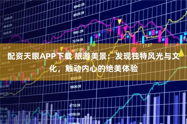 配资天眼APP下载 旅游美景：发现独特风光与文化，触动内心的绝美体验