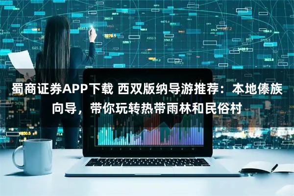 蜀商证券APP下载 西双版纳导游推荐：本地傣族向导，带你玩转热带雨林和民俗村