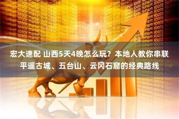宏大速配 山西5天4晚怎么玩？本地人教你串联平遥古城、五台山、云冈石窟的经典路线