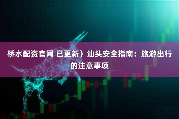 桥水配资官网 已更新）汕头安全指南：旅游出行的注意事项