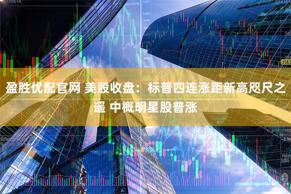 盈胜优配官网 美股收盘：标普四连涨距新高咫尺之遥 中概明星股普涨