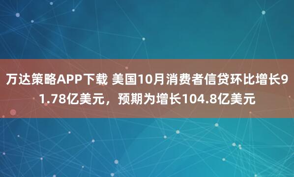 万达策略APP下载 美国10月消费者信贷环比增长91.78亿美元，预期为增长104.8亿美元