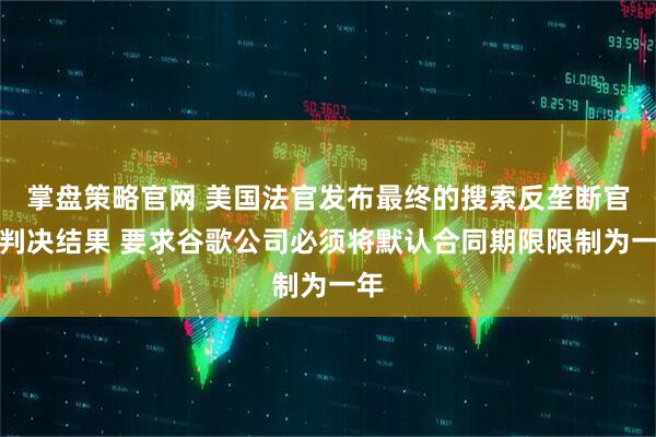 掌盘策略官网 美国法官发布最终的搜索反垄断官司判决结果 要求谷歌公司必须将默认合同期限限制为一年