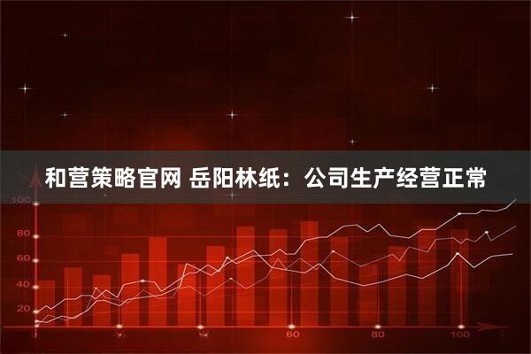 和营策略官网 岳阳林纸：公司生产经营正常