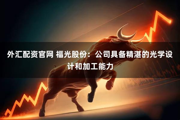 外汇配资官网 福光股份：公司具备精湛的光学设计和加工能力