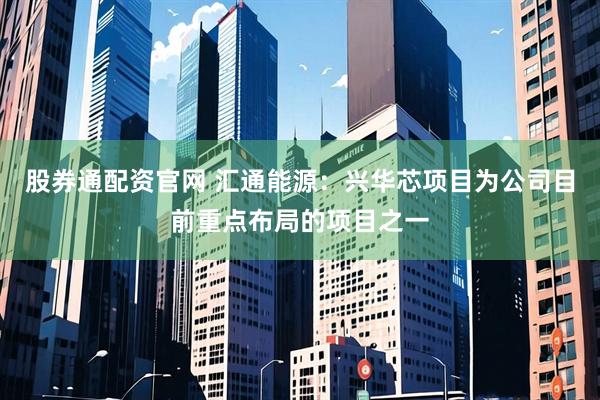 股券通配资官网 汇通能源：兴华芯项目为公司目前重点布局的项目之一