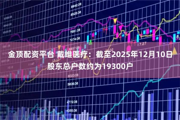 金顶配资平台 戴维医疗：截至2025年12月10日股东总户数约为19300户
