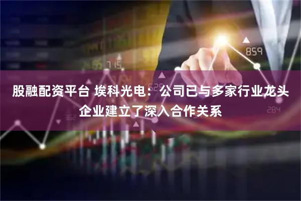 股融配资平台 埃科光电：公司已与多家行业龙头企业建立了深入合作关系