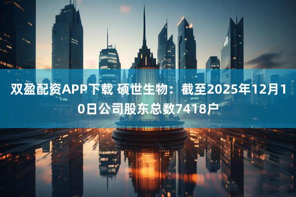 双盈配资APP下载 硕世生物：截至2025年12月10日公司股东总数7418户