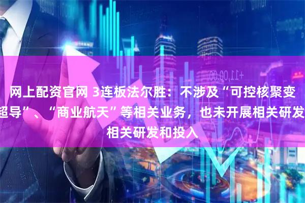 网上配资官网 3连板法尔胜：不涉及“可控核聚变”、“超导”、“商业航天”等相关业务，也未开展相关研发和投入