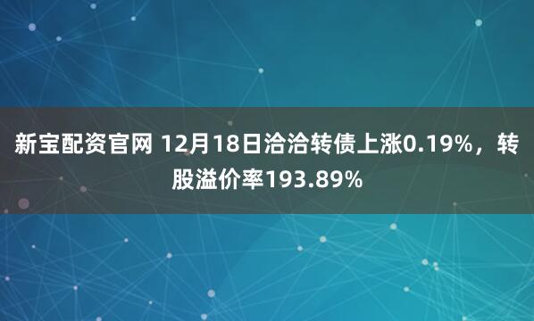 新宝配资官网 12月18日洽洽转债上涨0.19%，转股溢价率193.89%
