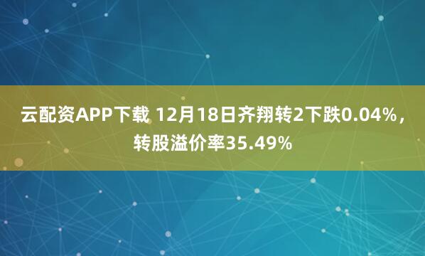 云配资APP下载 12月18日齐翔转2下跌0.04%，转股溢价率35.49%