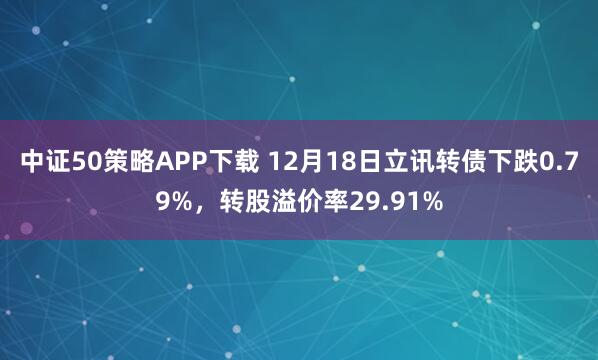 中证50策略APP下载 12月18日立讯转债下跌0.79%，转股溢价率29.91%