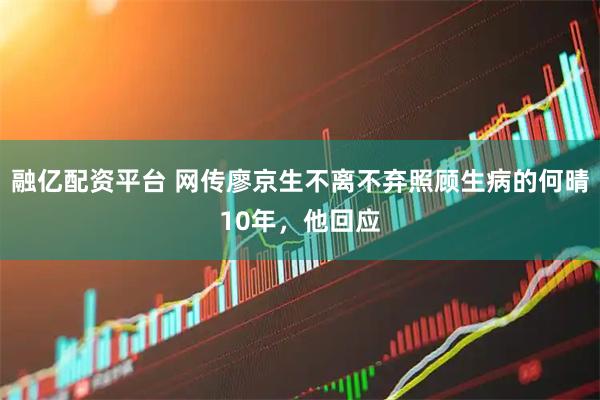 融亿配资平台 网传廖京生不离不弃照顾生病的何晴10年，他回应