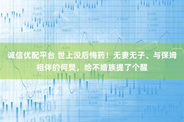 诚信优配平台 世上没后悔药！无妻无子、与保姆相伴的何炅，给不婚族提了个醒