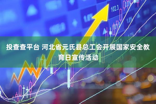 投查查平台 河北省元氏县总工会开展国家安全教育日宣传活动