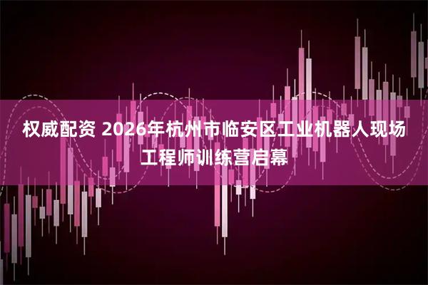 权威配资 2026年杭州市临安区工业机器人现场工程师训练营启幕