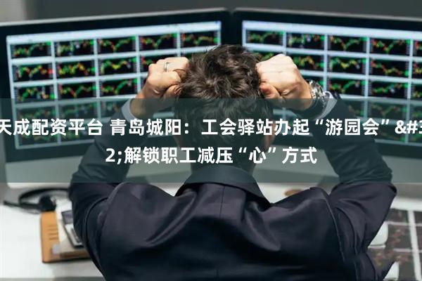 天成配资平台 青岛城阳：工会驿站办起“游园会” 解锁职工减压“心”方式