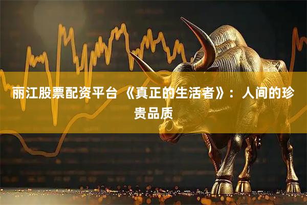 丽江股票配资平台 《真正的生活者》：人间的珍贵品质