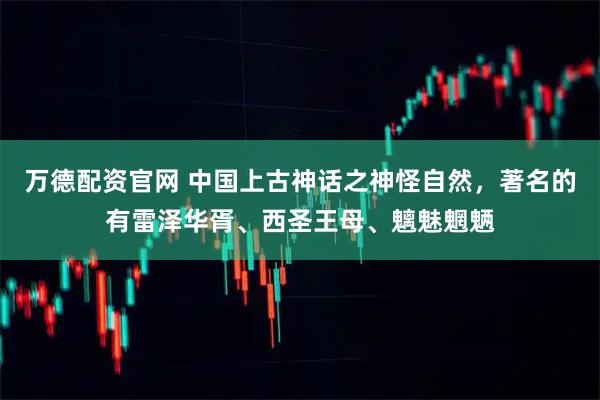 万德配资官网 中国上古神话之神怪自然，著名的有雷泽华胥、西圣王母、魑魅魍魉