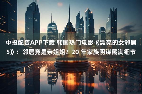 中投配资APP下载 韩国热门电影《漂亮的女邻居5》：邻居竟是亲姐姐？20 年家族阴谋藏满细节