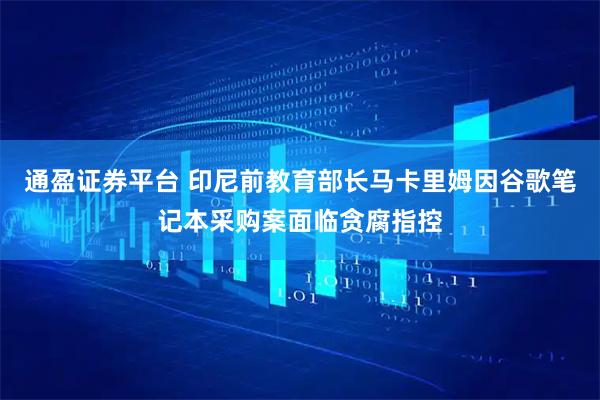 通盈证券平台 印尼前教育部长马卡里姆因谷歌笔记本采购案面临贪腐指控