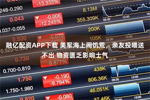 融亿配资APP下载 美军海上闹饥荒，亲友投喂送不出 物资匮乏影响士气