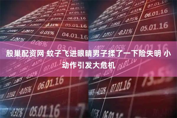 股巢配资网 蚊子飞进眼睛男子揉了一下险失明 小动作引发大危机