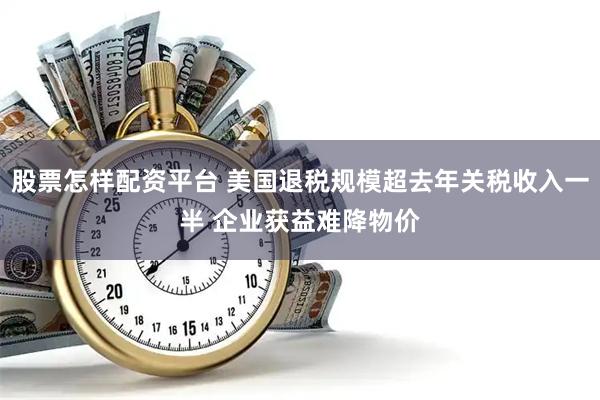 股票怎样配资平台 美国退税规模超去年关税收入一半 企业获益难降物价