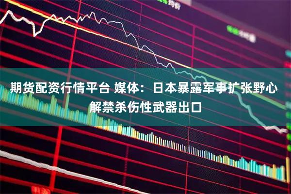 期货配资行情平台 媒体：日本暴露军事扩张野心 解禁杀伤性武器出口