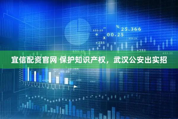 宜信配资官网 保护知识产权，武汉公安出实招