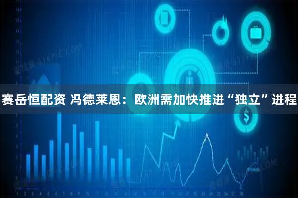 赛岳恒配资 冯德莱恩：欧洲需加快推进“独立”进程