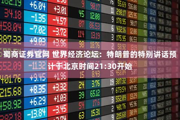 蜀商证券官网 世界经济论坛：特朗普的特别讲话预计于北京时间21:30开始