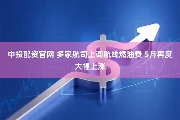 中投配资官网 多家航司上调航线燃油费 5月再度大幅上涨
