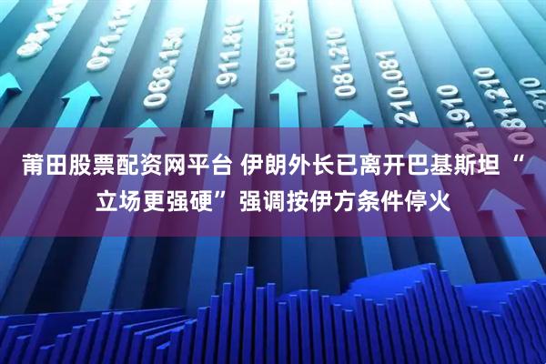 莆田股票配资网平台 伊朗外长已离开巴基斯坦 “立场更强硬” 强调按伊方条件停火