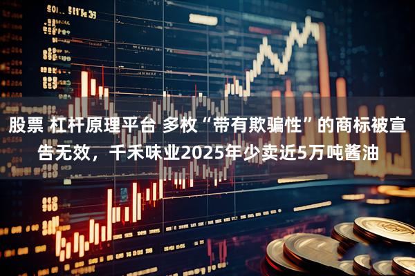 股票 杠杆原理平台 多枚“带有欺骗性”的商标被宣告无效，千禾味业2025年少卖近5万吨酱油