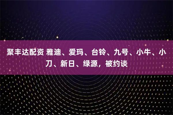 聚丰达配资 雅迪、爱玛、台铃、九号、小牛、小刀、新日、绿源，被约谈