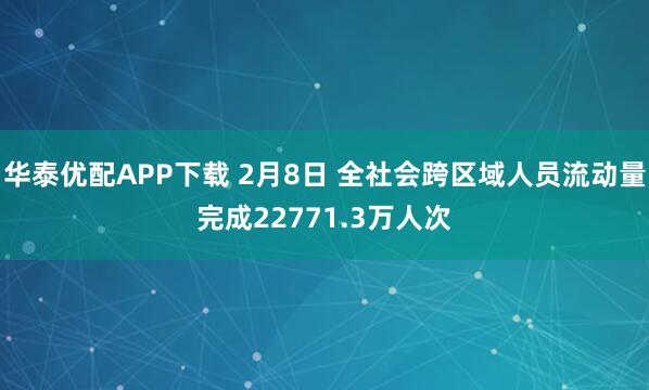 华泰优配APP下载 2月8日 全社会跨区域人员流动量完成22771.3万人次